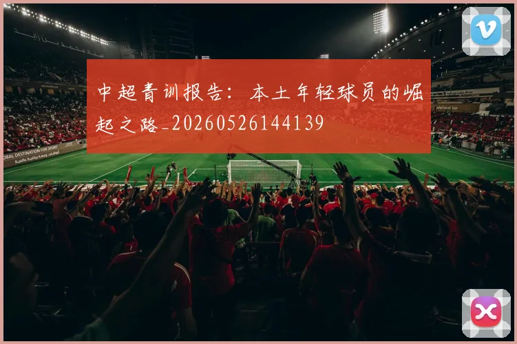 中超青训报告:本土年轻球员的崛起之路_20260526144139