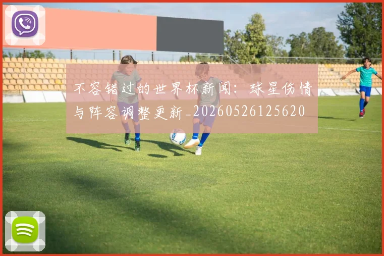 不容错过的世界杯新闻:球星伤情与阵容调整更新_20260526125620