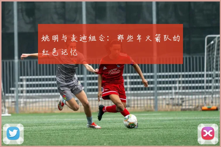 姚明与麦迪组合：那些年火箭队的红色记忆