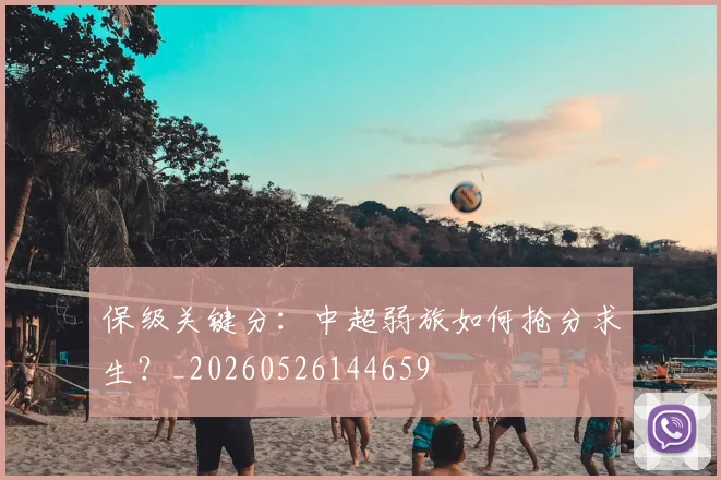 保级关键分:中超弱旅如何抢分求生?_20260526144659