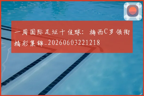 一周国际足坛十佳球：梅西C罗领衔精彩集锦_20260603221218