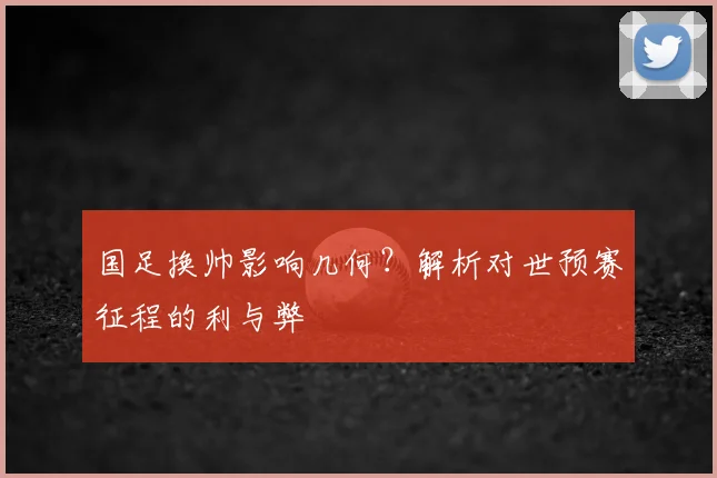 国足换帅影响几何?解析对世预赛征程的利与弊