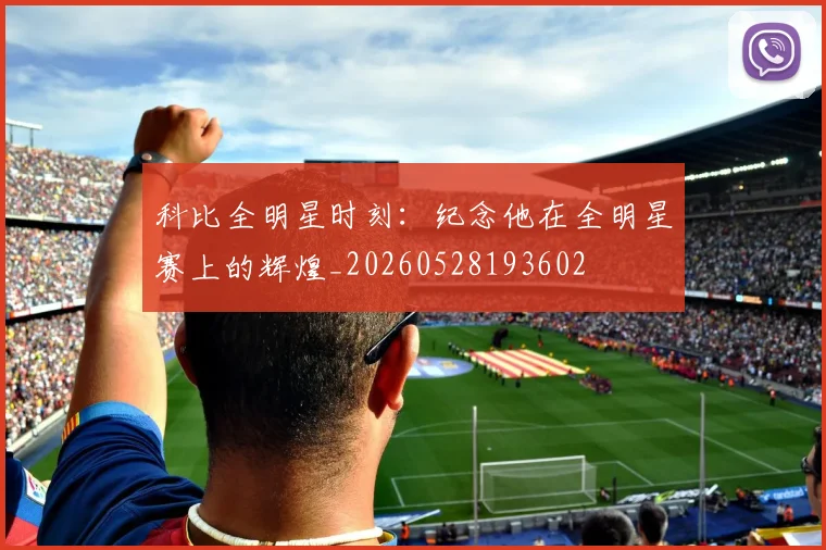 科比全明星时刻：纪念他在全明星赛上的辉煌_20260528193602