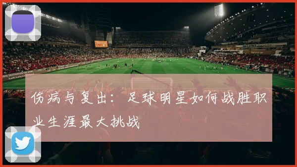 伤病与复出：足球明星如何战胜职业生涯最大挑战