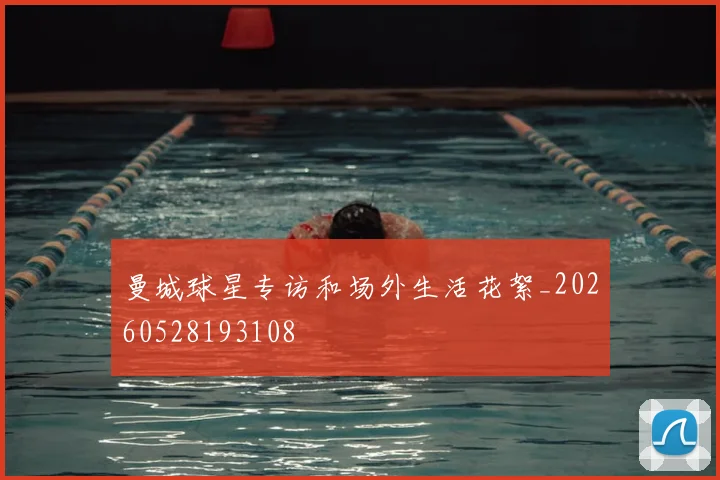 曼城球星专访和场外生活花絮_20260528193108