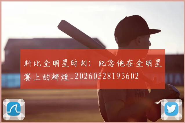 科比全明星时刻：纪念他在全明星赛上的辉煌_20260528193602